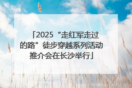 2025“走红军走过的路”徒步穿越系列活动推介会在长沙举行