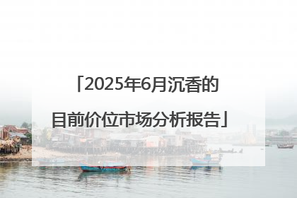2025年6月沉香的目前价位市场分析报告
