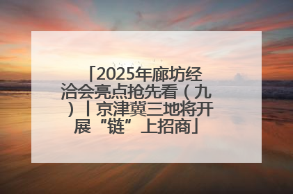 2025年廊坊经洽会亮点抢先看（九）丨京津冀三地将开展“链”上招商