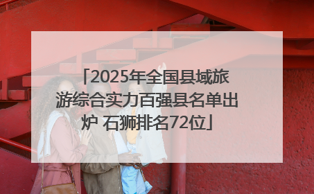 2025年全国县域旅游综合实力百强县名单出炉 石狮排名72位
