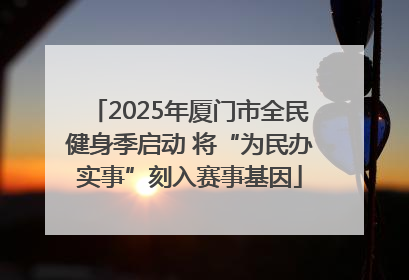 2025年厦门市全民健身季启动 将“为民办实事”刻入赛事基因