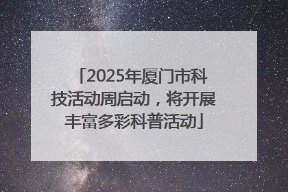 2025年厦门市科技活动周启动，将开展丰富多彩科普活动