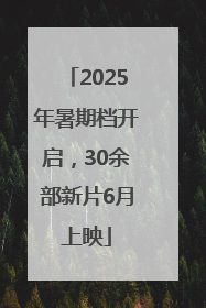 2025年暑期档开启，30余部新片6月上映
