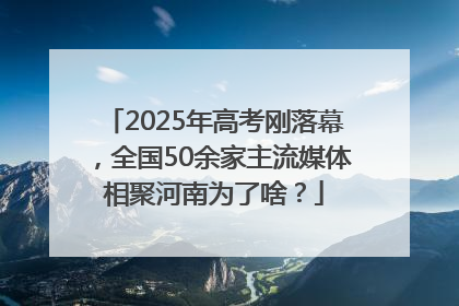 2025年高考刚落幕，全国50余家主流媒体相聚河南为了啥？