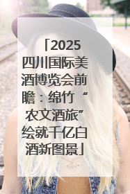 2025四川国际美酒博览会前瞻：绵竹“农文酒旅”绘就千亿白酒新图景