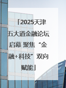 2025天津五大道金融论坛启幕 聚焦“金融+科技”双向赋能