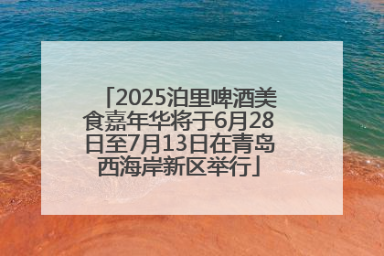 2025泊里啤酒美食嘉年华将于6月28日至7月13日在青岛西海岸新区举行
