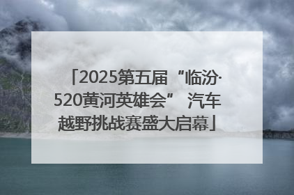 2025第五届“临汾·520黄河英雄会” 汽车越野挑战赛盛大启幕