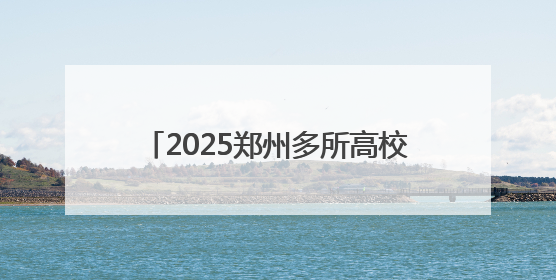 2025郑州多所高校暑假放假时间定了！