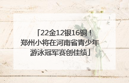 22金12银16铜！郑州小将在河南省青少年游泳冠军赛创佳绩