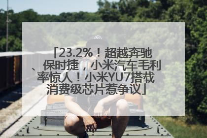 23.2%！超越奔驰、保时捷，小米汽车毛利率惊人！小米YU7搭载消费级芯片惹争议