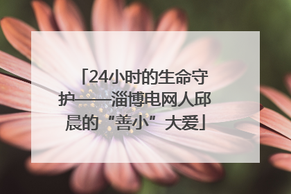 24小时的生命守护——淄博电网人邱晨的“善小”大爱