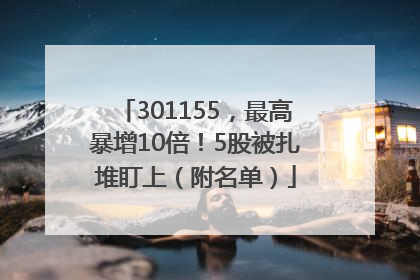 301155，最高暴增10倍！5股被扎堆盯上（附名单）