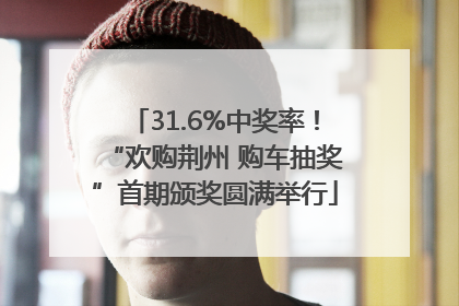 31.6%中奖率！“欢购荆州 购车抽奖”首期颁奖圆满举行