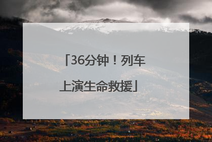 36分钟！列车上演生命救援