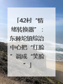 42村“情绪转换器”：东棘坨镇综治中心把“红脸”调成“笑脸”