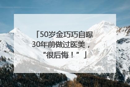 50岁金巧巧自曝30年前做过医美，“很后悔！”