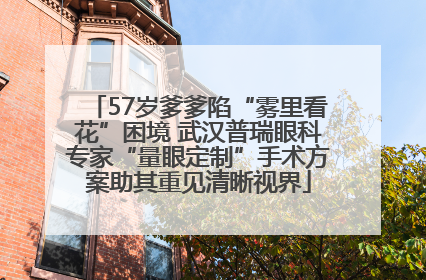 57岁爹爹陷“雾里看花”困境 武汉普瑞眼科专家“量眼定制”手术方案助其重见清晰视界