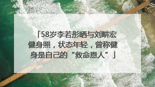 58岁李若彤晒与刘畊宏健身照，状态年轻，曾称健身是自己的“救命恩人”