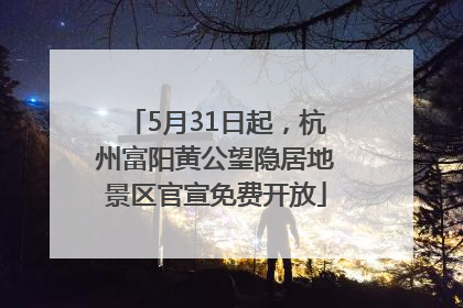 5月31日起，杭州富阳黄公望隐居地景区官宣免费开放