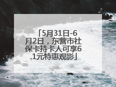 5月31日-6月2日，东营市社保卡持卡人可享6.1元特惠观影