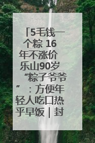 5毛钱一个粽 16年不涨价 乐山90岁“粽子爷爷”：方便年轻人吃口热乎早饭｜封面头条