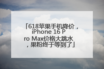 618苹果手机降价，iPhone 16 Pro Max价格大跳水，果粉终于等到了