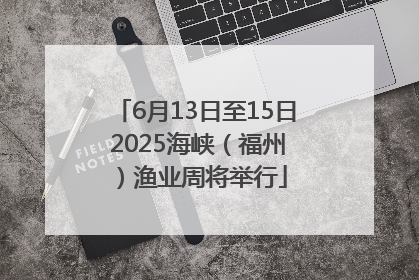 6月13日至15日 2025海峡（福州）渔业周将举行