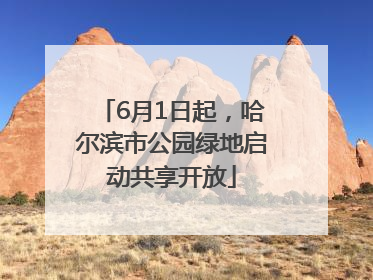 6月1日起，哈尔滨市公园绿地启动共享开放