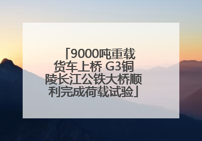 9000吨重载货车上桥 G3铜陵长江公铁大桥顺利完成荷载试验