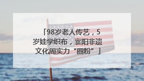 98岁老人传艺，5岁娃学织布，襄阳非遗文化周实力“圈粉”