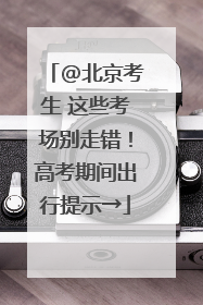 @北京考生 这些考场别走错！高考期间出行提示→