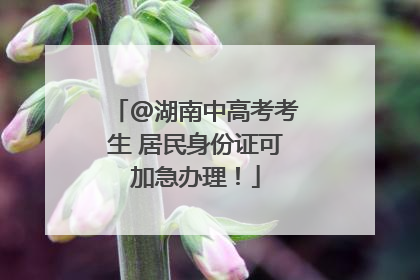 @湖南中高考考生 居民身份证可加急办理！