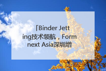 Binder Jetting技术领航，Formnext Asia深圳增材展解锁产业新动能
