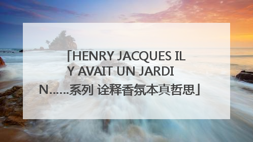 HENRY JACQUES IL Y AVAIT UN JARDIN……系列 诠释香氛本真哲思