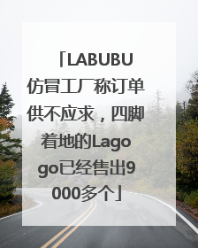 LABUBU仿冒工厂称订单供不应求，四脚着地的Lagogo已经售出9000多个