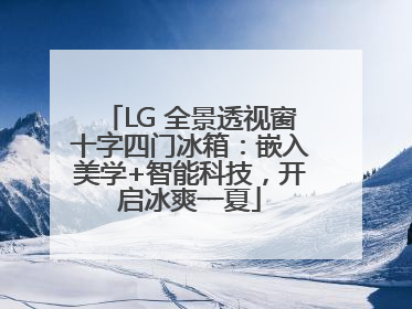 LG 全景透视窗十字四门冰箱：嵌入美学+智能科技，开启冰爽一夏