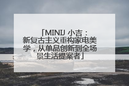 MINIJ 小吉：新复古主义重构家电美学，从单品创新到全场景生活提案者