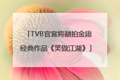 TVB官宣将翻拍金庸经典作品《笑傲江湖》